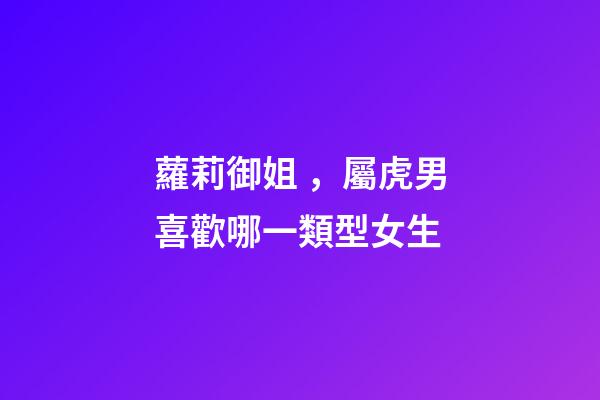 蘿莉御姐，屬虎男喜歡哪一類型女生